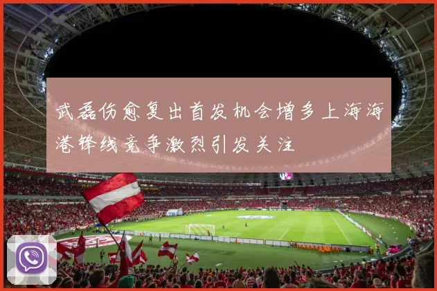 武磊伤愈复出首发机会增多上海海港锋线竞争激烈引发关注