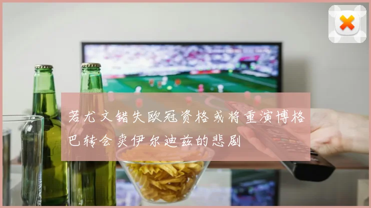 若尤文错失欧冠资格或将重演博格巴转会卖伊尔迪兹的悲剧