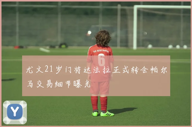 尤文21岁门将达法拉正式转会帕尔马交易细节曝光