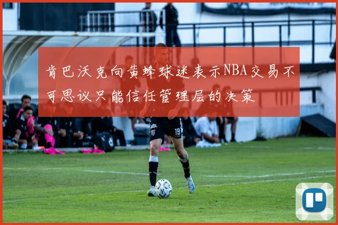 肯巴沃克向黄蜂球迷表示NBA交易不可思议只能信任管理层的决策