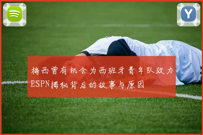 梅西曾有机会为西班牙青年队效力ESPN揭秘背后的故事与原因