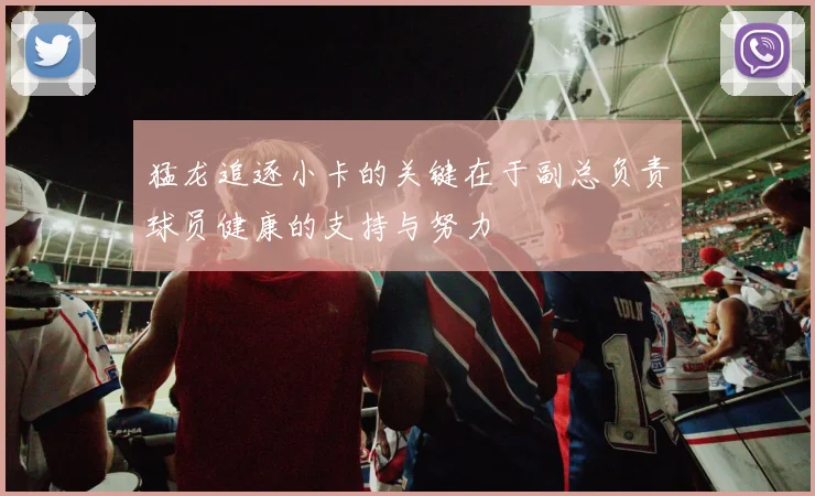 猛龙追逐小卡的关键在于副总负责球员健康的支持与努力