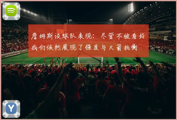 詹姆斯谈球队表现：尽管不被看好我们依然展现了强度与火箭抗衡