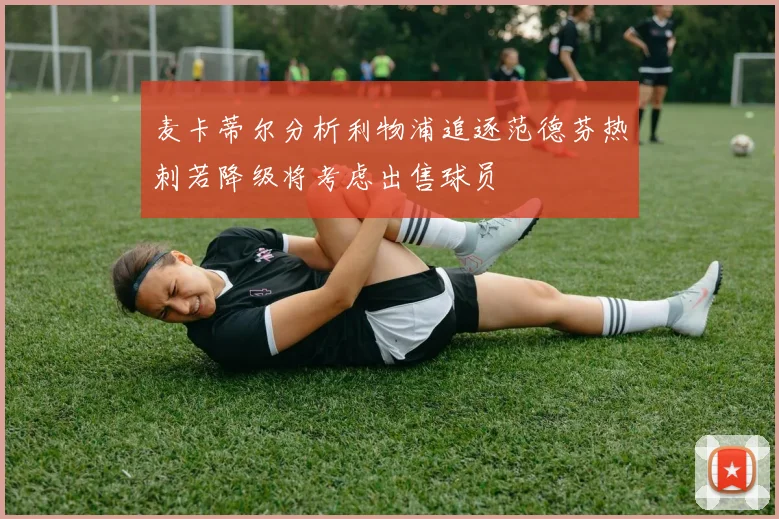 麦卡蒂尔分析利物浦追逐范德芬热刺若降级将考虑出售球员