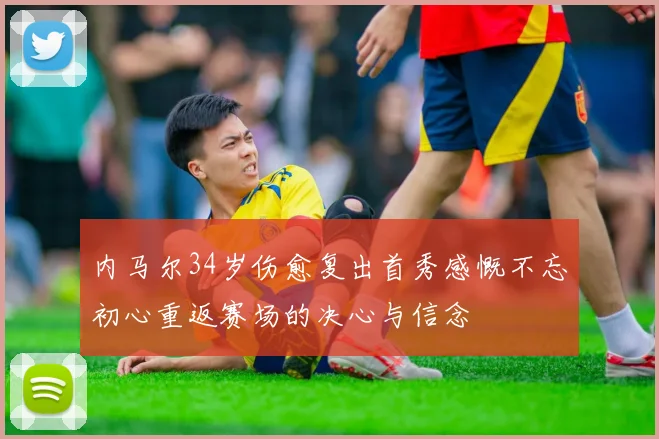 内马尔34岁伤愈复出首秀感慨不忘初心重返赛场的决心与信念