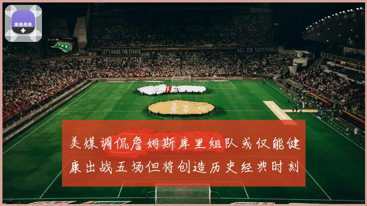 美媒调侃詹姆斯库里组队或仅能健康出战五场但将创造历史经典时刻