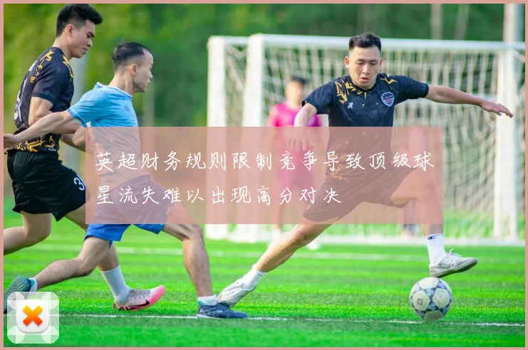 英超财务规则限制竞争导致顶级球星流失难以出现高分对决