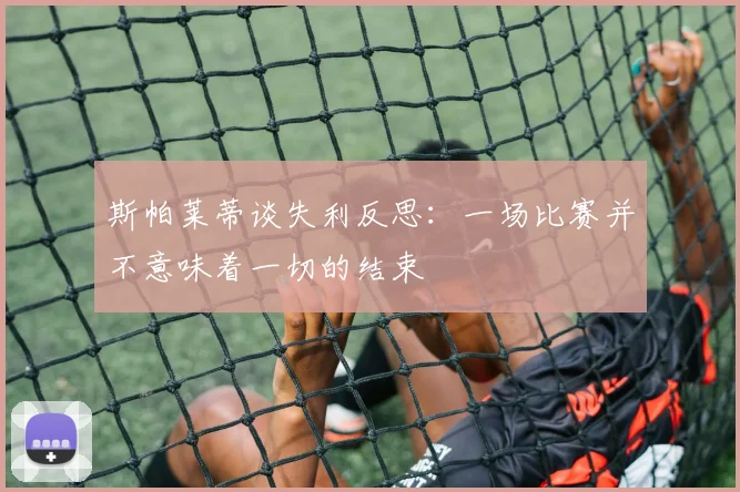 斯帕莱蒂谈失利反思：一场比赛并不意味着一切的结束