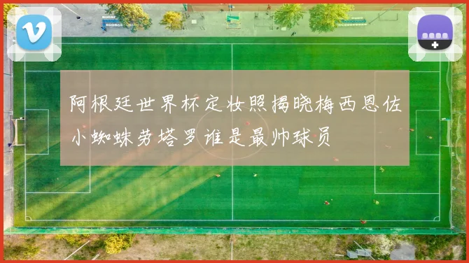 阿根廷世界杯定妆照揭晓梅西恩佐小蜘蛛劳塔罗谁是最帅球员
