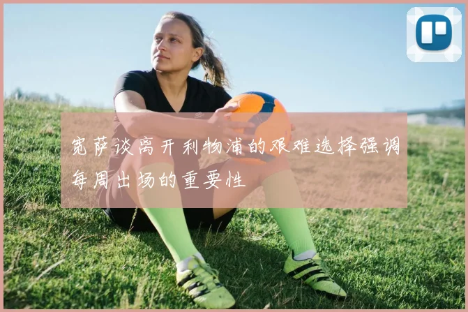 宽萨谈离开利物浦的艰难选择强调每周出场的重要性