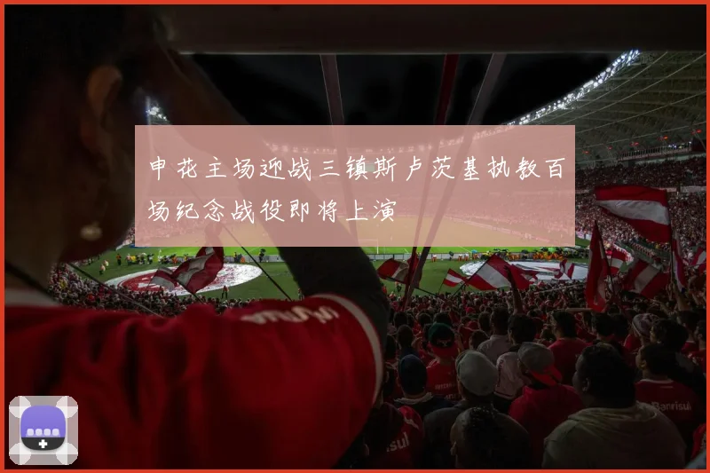 申花主场迎战三镇斯卢茨基执教百场纪念战役即将上演