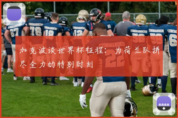 加克波谈世界杯征程：为荷兰队拼尽全力的特别时刻