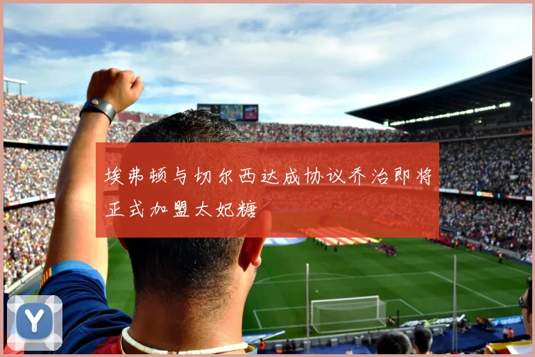 埃弗顿与切尔西达成协议乔治即将正式加盟太妃糖