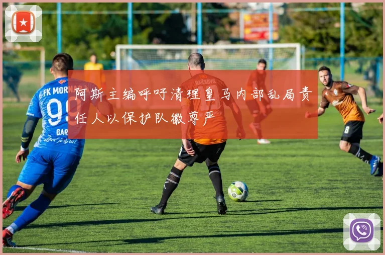阿斯主编呼吁清理皇马内部乱局责任人以保护队徽尊严