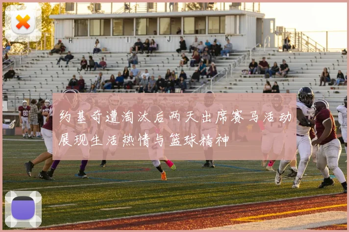约基奇遭淘汰后两天出席赛马活动展现生活热情与篮球精神