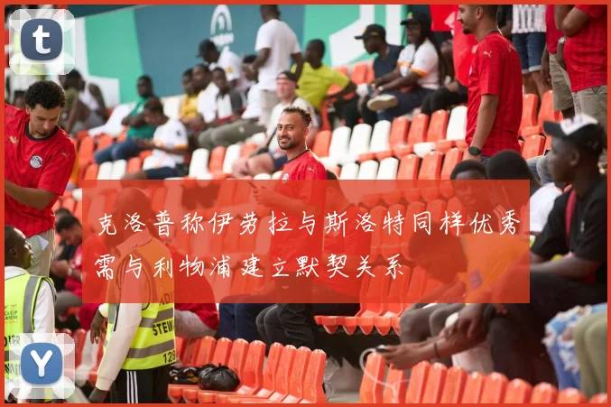 克洛普称伊劳拉与斯洛特同样优秀需与利物浦建立默契关系